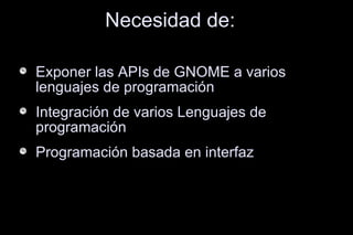 Exponer las APIs de GNOME a varios lenguajes de programación Integración de varios Lenguajes de programación Programación basada en interfaz Necesidad de: 