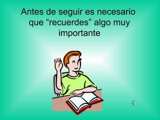 Antes de seguir es necesario
que “recuerdes” algo muy
importante
 