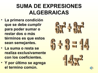 SUMA DE EXPRESIONES
ALGEBRAICAS
• La primera condición
que se debe cumplir
para poder sumar o
restar dos o más
términos es que estos
sean semejantes.
• La suma o resta se
realiza exclusivamente
con los coeficientes.
• Y por último se agrega
el termino común.
 
