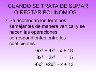 CUANDO SE TRATA DE SUMAR
O RESTAR POLINOMIOS…
• Se acomodan los términos
semejantes de manera vertical y se
hacen las operaciones
correspondientes entre los
coeficientes.
-9x³ + 4x² - x + 18
3x³ - 2x² - 5
-6x³ +2x² - x + 13
 