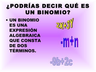 ¿PODRÍAS DECIR QUÉ ES
UN BINOMIO?
• UN BINOMIO
ES UNA
EXPRESIÓN
ALGEBRAICA
QUE CONSTA
DE DOS
TÉRMINOS.
 