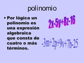 polinomio
• Por lógica un
polinomio es
una expresión
algebraica
que consta de
cuatro o más
términos.
 
