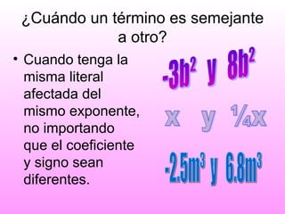¿Cuándo un término es semejante
a otro?
• Cuando tenga la
misma literal
afectada del
mismo exponente,
no importando
que el coeficiente
y signo sean
diferentes.
 