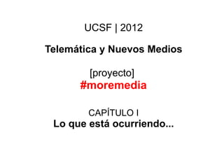 UCSF | 2012

Telemática y Nuevos Medios

        [proyecto]
      #moremedia

        CAPÍTULO I
 Lo que está ocurriendo...
 