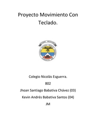 Proyecto Movimiento Con
        Teclado.




     Colegio Nicolás Esguerra.
               802
Jhoan Santiago Babativa Chávez (03)
 Kevin Andrés Babativa Santos (04)
                JM
 