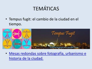 TEMÁTICAS
• Tempus fugit: el cambio de la ciudad en el
tiempo.
• Mesas redondas sobre fotografía, urbanismo e
historia de la ciudad.
 
