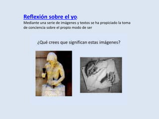 Reflexión sobre el yo:
Mediante una serie de imágenes y textos se ha propiciado la toma
de conciencia sobre el propio modo de ser
 