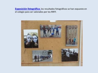 Exposición fotográfica: los resultados fotográficos se han expuesto en
el colegio para ser valorados por los RRFF.
 