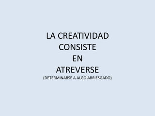 LA CREATIVIDAD
CONSISTE
EN
ATREVERSE
(DETERMINARSE A ALGO ARRIESGADO)
 