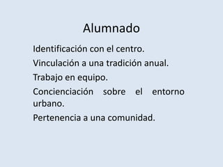 Alumnado
Identificación con el centro.
Vinculación a una tradición anual.
Trabajo en equipo.
Concienciación sobre el entorno
urbano.
Pertenencia a una comunidad.
 