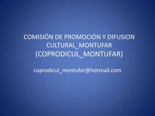 COMISIÓN DE PROMOCIÓN Y DIFUSION
      CULTURAL_MONTUFAR
   (COPRODICUL_MONTUFAR)

  coprodicul_montufar@hotmail.com
 