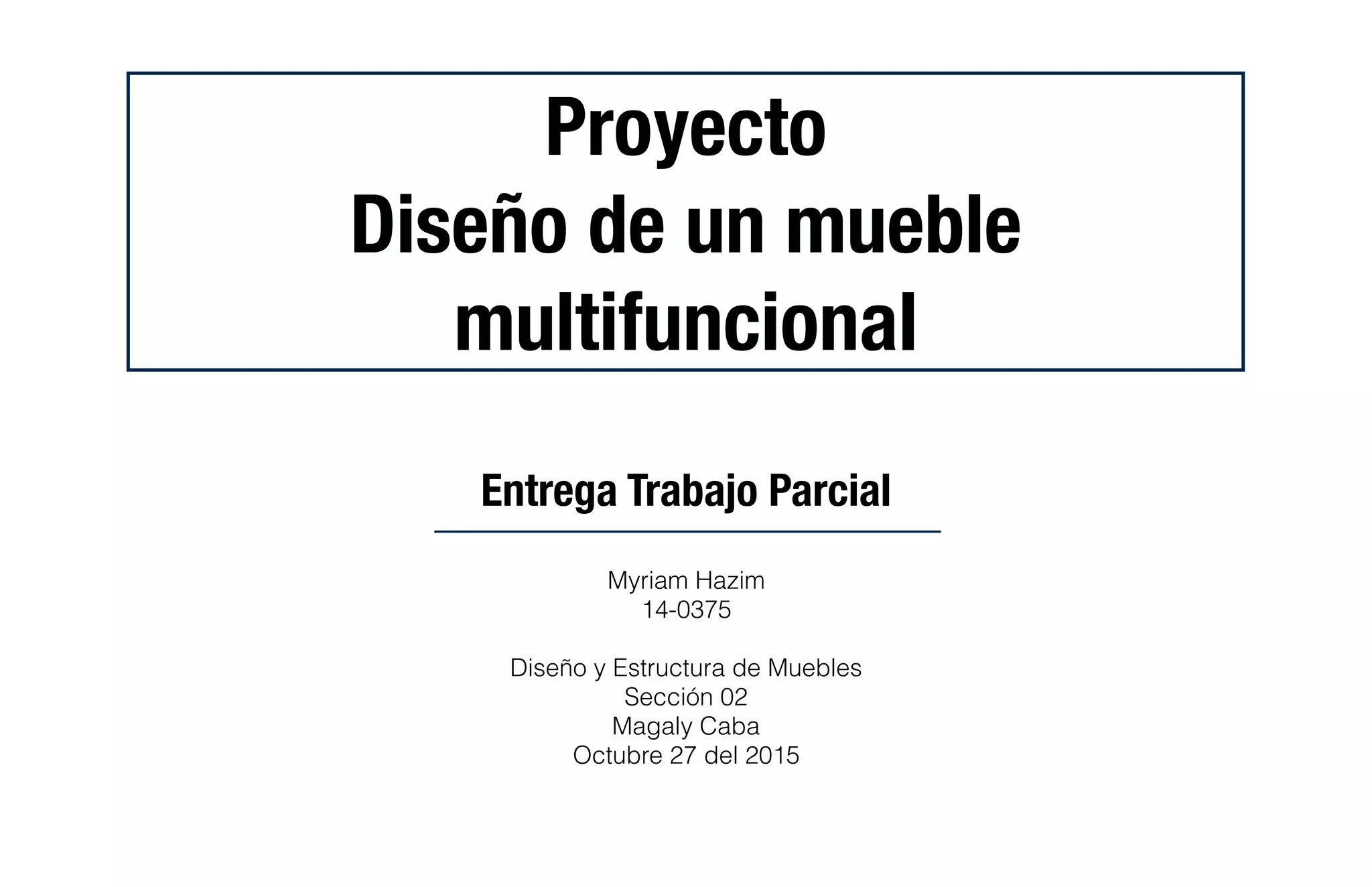 Proyecto
Diseño de un mueble
multifuncional
Entrega Trabajo Parcial
Myriam Hazim
14-0375
Diseño y Estructura de Muebles
Sección 02
Magaly Caba
Octubre 27 del 2015
 