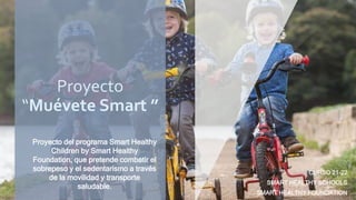 CURSO 21-22
SMART HEALTHY SCHOOLS
SMART HEALTHY FOUNDATION
Proyecto del programa Smart Healthy
Children by Smart Healthy
Foundation, que pretende combatir el
sobrepeso y el sedentarismo a través
de la movilidad y transporte
saludable.
Proyecto
“Muévete Smart ”
 