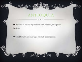 ANTIOQUIA

 It is one of the 32 departments of Colombia, its capital is
Medellin.



 The Department is divided into 125 municipalities
 