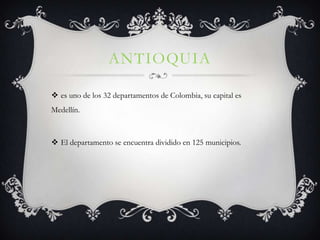 ANTIOQUIA

 es uno de los 32 departamentos de Colombia, su capital es
Medellín.



 El departamento se encuentra dividido en 125 municipios.
 