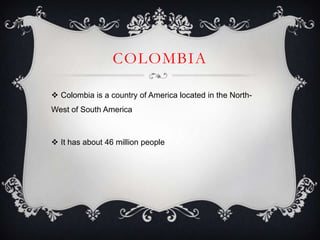 COLOMBIA

 Colombia is a country of America located in the North-
West of South America



 It has about 46 million people
 