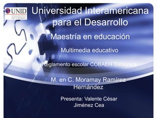 Universidad Interamericana para el Desarrollo Maestría en educación Multimedia educativo Reglamento escolar COBAEH Tolcayuca M. en C. Moramay Ramírez Hernández Presenta: Valente César Jiménez Cea 
