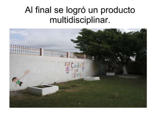 Al final se logró un producto multidisciplinar. 