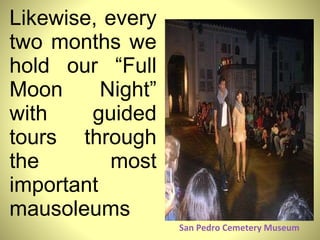 San Pedro Cemetery Museum Likewise, every two months we hold our “Full Moon Night” with guided tours through the most important mausoleums 