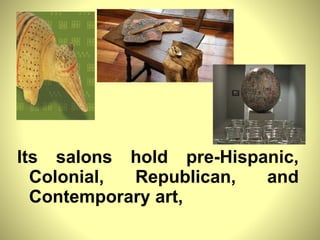 Its salons hold pre-Hispanic, Colonial, Republican, and Contemporary art,  