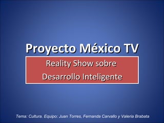 Proyecto México TV Reality Show sobre  Desarrollo Inteligente Tema: Cultura. Equipo: Juan Torres, Fernanda Carvallo y Valeria Brabata  