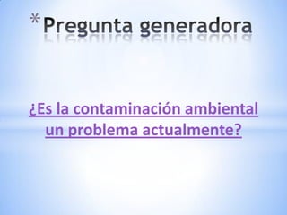 *

¿Es la contaminación ambiental
  un problema actualmente?
 