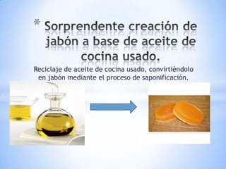 *

Reciclaje de aceite de cocina usado, convirtiéndolo
 en jabón mediante el proceso de saponificación.
 
