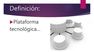 Definición:
Plataforma
tecnológica…
 