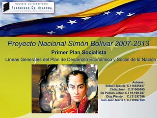 {
14 Marzo 2015
Proyecto Nacional Simón Bolívar 2007-2013
Primer Plan Socialista
Líneas Generales del Plan de Desarrollo Económico y Social de la Nación
 