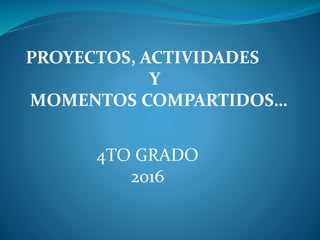 PROYECTOS, ACTIVIDADES
Y
MOMENTOS COMPARTIDOS…
4TO GRADO
2016
 