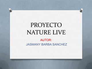 PROYECTO
NATURE LIVE
       AUTOR:
JASMANY BARBA SANCHEZ
 