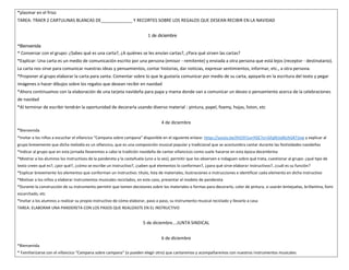*plasmar en el friso
TAREA: TRAER 2 CARTULINAS BLANCAS DE_____________ Y RECORTES SOBRE LOS REGALOS QUE DESEAN RECIBIR EN LA NAVIDAD
1 de diciembre
*Bienvenida
* Conversar con el grupo: ¿Sabes qué es una carta?, ¿A quiénes se les envían cartas?, ¿Para qué sirven las cartas?
*Explicar: Una carta es un medio de comunicación escrito por una persona (emisor - remitente) y enviada a otra persona que está lejos (receptor - destinatario).
La carta nos sirve para comunicar nuestras ideas y pensamientos, contar historias, dar noticias, expresar sentimientos, informar, etc., a otra persona.
*Proponer al grupo elaborar la carta para santa. Comentar sobre lo que le gustaría comunicar por medio de su carta, apoyarlo en la escritura del texto y pegar
imágenes o hacer dibujos sobre los regalos que desean recibir en navidad
*Ahora continuamos con la elaboración de una tarjeta navideña para papa y mama donde van a comunicar un deseo o pensamiento acerca de la celebraciones
de navidad
*Al terminar de escribir tendrán la oportunidad de decorarla usando diverso material : pintura, papel, foamy, hojas, liston, etc
4 de diciembre
*Bienvenida
*Invitar a los niños a escuchar el villancico “Campana sobre campana” disponible en el siguiente enlace: https://youtu.be/IhO3Y1unYGE?si=GFg9UvjNUhGKTJow y explicar al
grupo brevemente que dicha melodía es un villancico, que es una composición musical popular y tradicional que se acostumbra cantar durante las festividades navideñas
*Indicar al grupo que en esta jornada llevaremos a cabo la tradición navideña de cantar villancicos como suele hacerse en esta época decembrina
*Mostrar a los alumnos los instructivos de la pandereta y la castañuela (uno a la vez), permitir que los observen e indaguen sobre qué trata, cuestionar al grupo: ¿qué tipo de
texto creen qué es?, ¿por qué?, ¿cómo se escribe un instructivo?, ¿saben qué elementos lo conforman?, ¿para qué sirve elaborar instructivos?, ¿cuál es su función?
*Explicar brevemente los elementos que conforman un instructivo: título, lista de materiales, ilustraciones e instrucciones e identificar cada elemento en dicho instructivo
*Motivar a los niños a elaborar instrumentos musicales reciclados, en este caso, presentar el modelo de pandereta
*Durante la construcción de su instrumento permitir que tomen decisiones sobre los materiales o formas para decorarlo, color de pintura, si usarán lentejuelas, brillantina, fomi
escarchado, etc
*Invitar a los alumnos a realizar su propio instructivo de cómo elaborar, paso a paso, su instrumento musical reciclado y llevarlo a casa
TAREA: ELABORAR UNA PANDERETA CON LOS PASOS QUE REALIZASTE EN EL INSTRUCTIVO
5 de diciembre….JUNTA SINDICAL
6 de diciembre
*Bienvenida
* Familiarizarse con el villancico “Campana sobre campana“ (o pueden elegir otro) que cantaremos y acompañaremos con nuestros instrumentos musicales
 