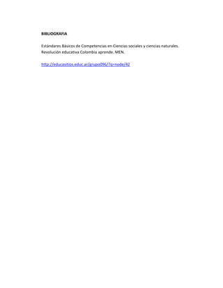 BIBLIOGRAFIA

Estándares Básicos de Competencias en Ciencias sociales y ciencias naturales.
Revolución educativa Colombia aprende. MEN.

http://educasitios.educ.ar/grupo096/?q=node/42
 