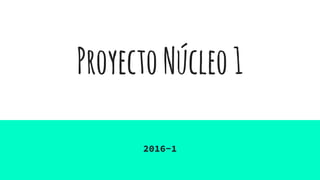 ProyectoNúcleo1
2016-1
 