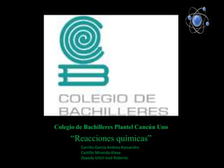 Colegio de Bachilleres Plantel Cancún Uno
“Reacciones químicas”
Carrillo García Andrea Kassandra
Castillo Miranda Alexa
Zepeda Uitzil José Roberto
 