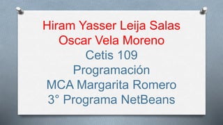 Hiram Yasser Leija Salas 
Oscar Vela Moreno 
Cetis 109 
Programación 
MCA Margarita Romero 
3° Programa NetBeans 
 
