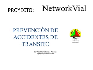Net Work Vial ¡ CULTURA VIAL        PARA TODOS !      NetworkVial  PROYECTO: PREVENCIÒN DE ACCIDENTES DE  TRANSITO Por: Raúl Alberto Peniche Mendoza rapm1970@yahoo.com.mx 
