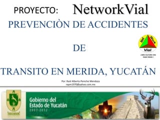 PROYECTO:
 PREVENCIÒN DE ACCIDENTES

                   DE                         ¡ MÁS CULTURA VIAL
                                                 PARA TODOS !




TRANSITO EN MERIDA, YUCATÁN
          Por: Raúl Alberto Peniche Mendoza
              rapm1970@yahoo.com.mx
 