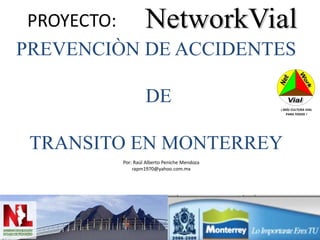 PROYECTO:
PREVENCIÒN DE ACCIDENTES

                  DE                         ¡ MÁS CULTURA VIAL
                                                PARA TODOS !




 TRANSITO EN MONTERREY
         Por: Raúl Alberto Peniche Mendoza
             rapm1970@yahoo.com.mx
 