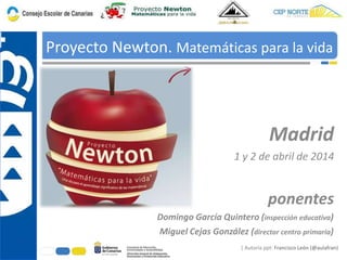 | Autoría ppt: Francisco León (@aulafran)
Proyecto Newton. Matemáticas para la vida
ponentes
Domingo García Quintero (inspección educativa)
Miguel Cejas González (director centro primaria)
Madrid
1 y 2 de abril de 2014
 