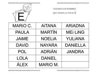 COLOREO LOS NOMBRES
QUE TIENEN LA VOCAL E
MARiO C. AiTANA ARiADNA
PAULA MARTÍN MEi LiNG
JAiME NOELiA YULiANA
DAViD NAYARA DANiELLA
POL ADRiÁN JANDRA
LOLA DANiEL
ÁLEX MARiO M.
E
 