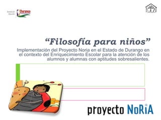Implementación del Proyecto Noria en el Estado de Durango en
el contexto del Enriquecimiento Escolar para la atención de los
alumnos y alumnas con aptitudes sobresalientes.

 