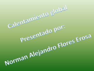 Calentamiento global  Presentado por:  Norman Alejandro Flores Erosa 