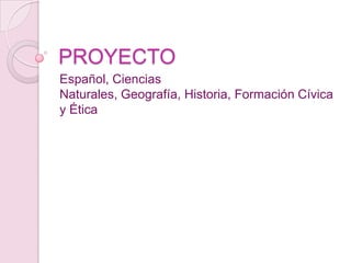 PROYECTO
Español, Ciencias
Naturales, Geografía, Historia, Formación Cívica
y Ética

 