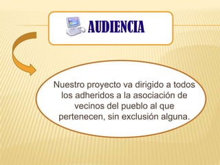 AUDIENCIA


Nuestro proyecto va dirigido a todos
  los adheridos a la asociación de
      vecinos del pueblo al que
 pertenecen, sin exclusión alguna.
 