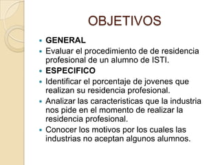 OBJETIVOS
   GENERAL
   Evaluar el procedimiento de de residencia
    profesional de un alumno de ISTI.
   ESPECIFICO
...