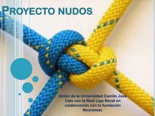 PROYECTO NUDOS




        Unión de la Universidad Camilo José
           Cela con la Real Liga Naval en
           colaboración con la fundación
                     Neuronest.
 