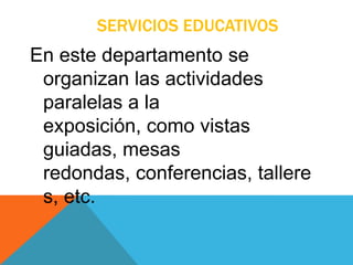 SERVICIOS EDUCATIVOS
En este departamento se
organizan las actividades
paralelas a la
exposición, como vistas
guiadas, mesas
redondas, conferencias, tallere
s, etc.
 