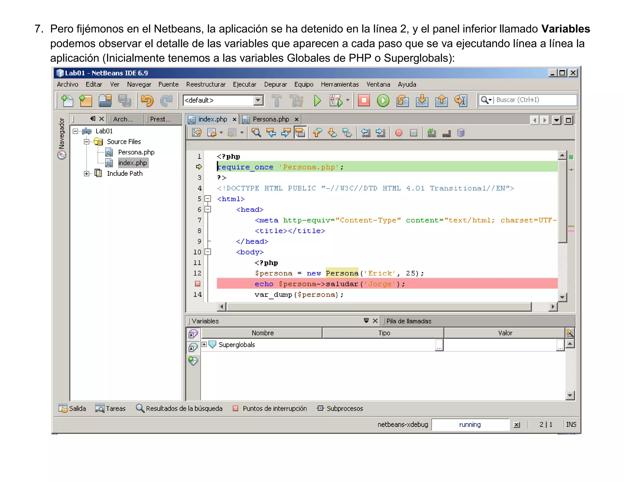 7. Pero fijémonos en el Netbeans, la aplicación se ha detenido en la línea 2, y el panel inferior llamado Variables
   podemos observar el detalle de las variables que aparecen a cada paso que se va ejecutando línea a línea la
   aplicación (Inicialmente tenemos a las variables Globales de PHP o Superglobals):
 
