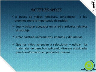 Que los educandos aprendan a seleccionar y utilizar el material de desecho, aplicando diversas actividades para crear nuevos materiales.